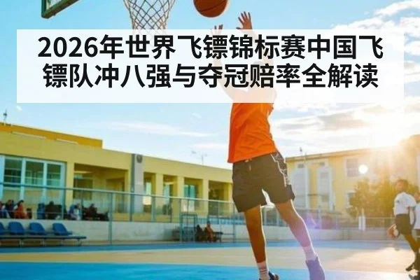 2026年世界飞镖锦标赛中国飞镖队冲八强与夺冠赔率全解读(kaiyun)
