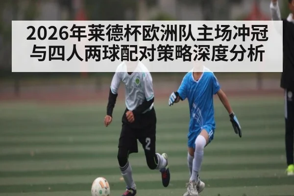 2026年莱德杯欧洲队主场冲冠与四人两球配对策略深度分析（kaiyun）